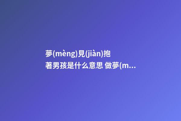 夢(mèng)見(jiàn)抱著男孩是什么意思 做夢(mèng)夢(mèng)到抱著男孩好不好